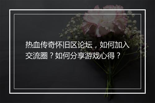 热血传奇怀旧区论坛，如何加入交流圈？如何分享游戏心得？