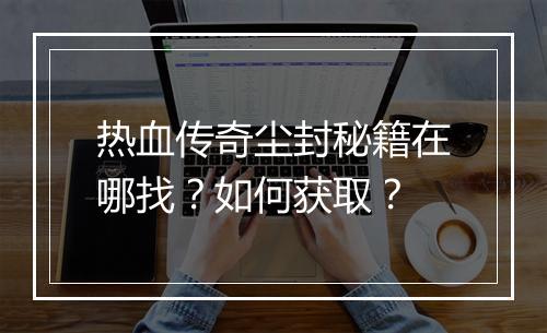 热血传奇尘封秘籍在哪找？如何获取？