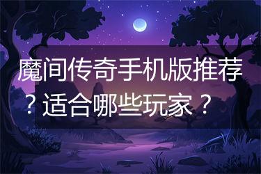 魔间传奇手机版推荐？适合哪些玩家？