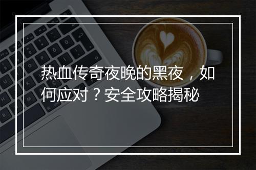 热血传奇夜晚的黑夜，如何应对？安全攻略揭秘