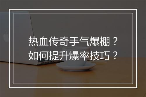 热血传奇手气爆棚？如何提升爆率技巧？
