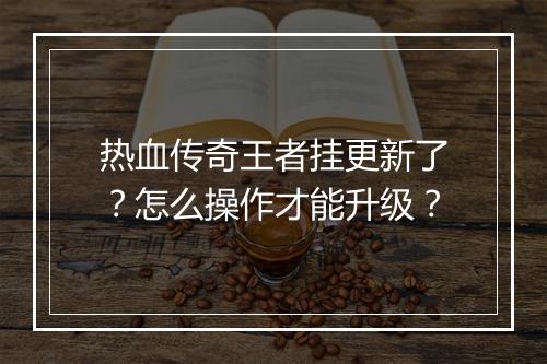 热血传奇王者挂更新了？怎么操作才能升级？