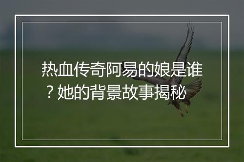 热血传奇阿易的娘是谁？她的背景故事揭秘