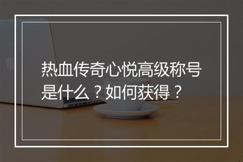 热血传奇心悦高级称号是什么？如何获得？