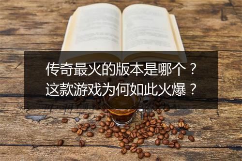 传奇最火的版本是哪个？这款游戏为何如此火爆？