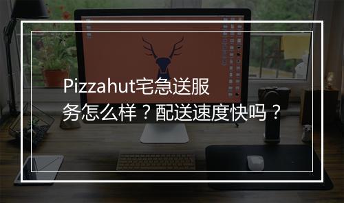 Pizzahut宅急送服务怎么样？配送速度快吗？