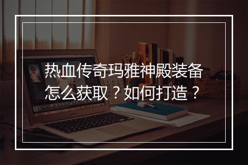 热血传奇玛雅神殿装备怎么获取？如何打造？