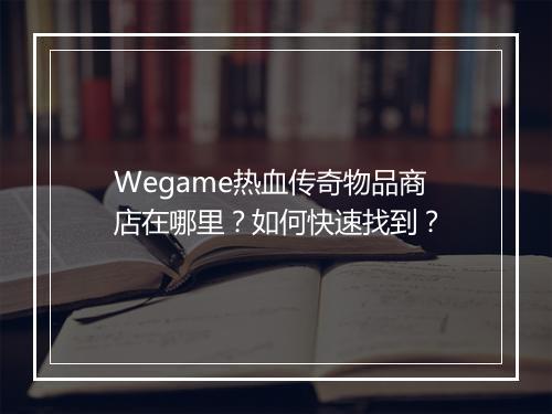 Wegame热血传奇物品商店在哪里？如何快速找到？