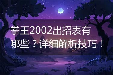 拳王2002出招表有哪些？详细解析技巧！