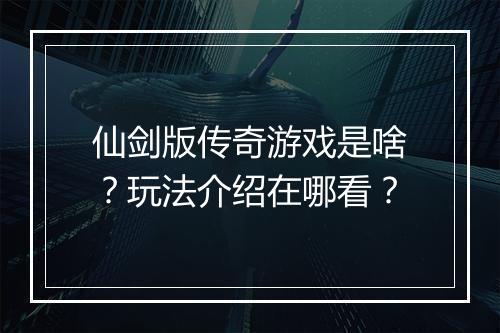 仙剑版传奇游戏是啥？玩法介绍在哪看？