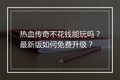 热血传奇不花钱能玩吗？最新版如何免费升级？