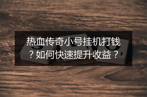热血传奇小号挂机打钱？如何快速提升收益？