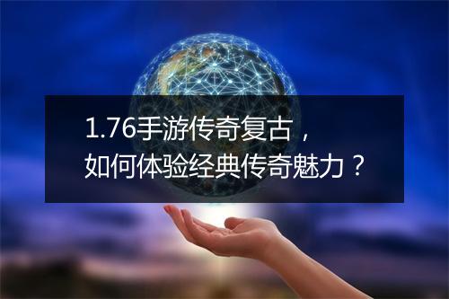 1.76手游传奇复古，如何体验经典传奇魅力？