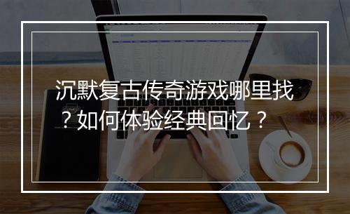 沉默复古传奇游戏哪里找？如何体验经典回忆？