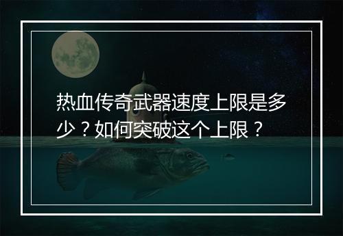 热血传奇武器速度上限是多少？如何突破这个上限？