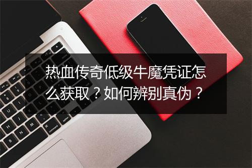 热血传奇低级牛魔凭证怎么获取？如何辨别真伪？