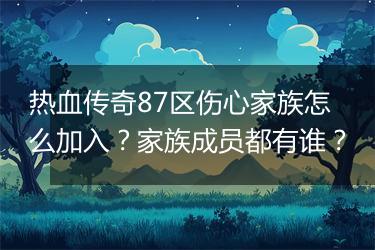 热血传奇87区伤心家族怎么加入？家族成员都有谁？