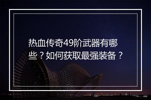 热血传奇49阶武器有哪些？如何获取最强装备？