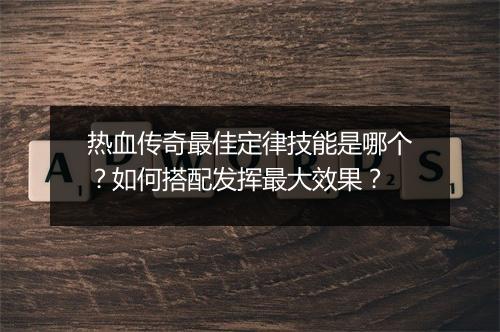 热血传奇最佳定律技能是哪个？如何搭配发挥最大效果？
