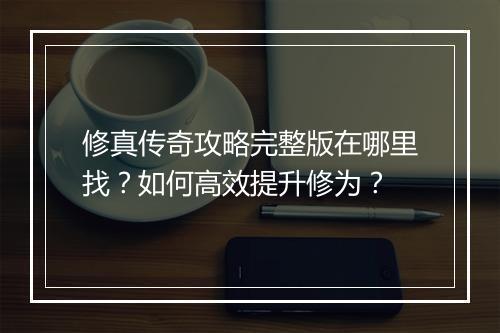 修真传奇攻略完整版在哪里找？如何高效提升修为？
