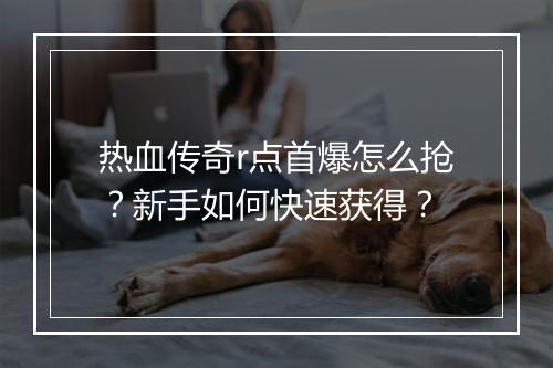 热血传奇r点首爆怎么抢？新手如何快速获得？