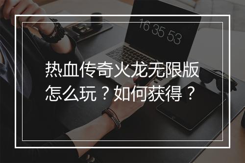 热血传奇火龙无限版怎么玩？如何获得？