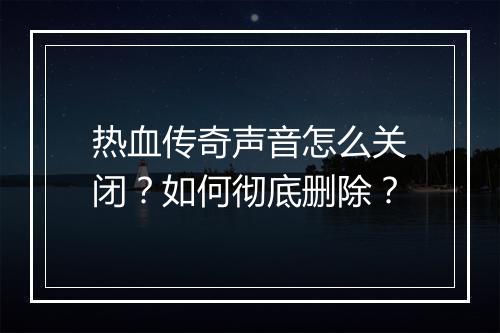 热血传奇声音怎么关闭？如何彻底删除？
