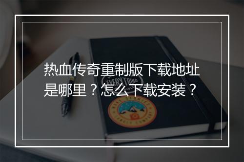 热血传奇重制版下载地址是哪里？怎么下载安装？
