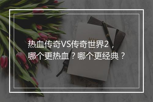 热血传奇VS传奇世界2，哪个更热血？哪个更经典？