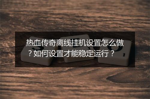 热血传奇离线挂机设置怎么做？如何设置才能稳定运行？
