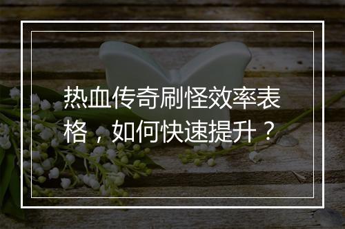 热血传奇刷怪效率表格，如何快速提升？