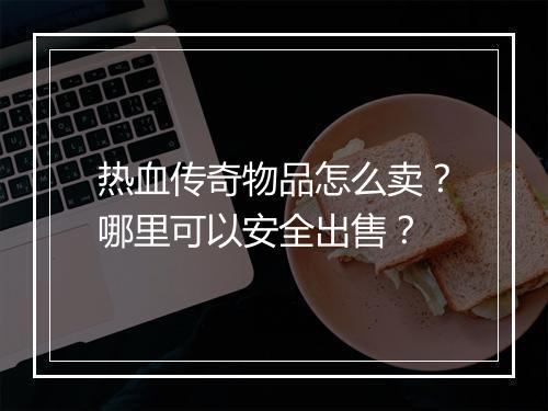 热血传奇物品怎么卖？哪里可以安全出售？