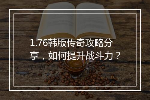 1.76韩版传奇攻略分享，如何提升战斗力？