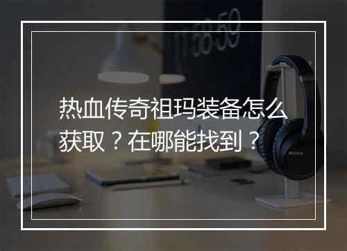 热血传奇祖玛装备怎么获取？在哪能找到？