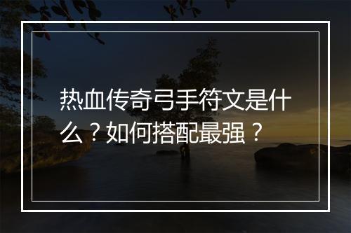 热血传奇弓手符文是什么？如何搭配最强？