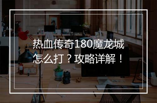 热血传奇180魔龙城怎么打？攻略详解！