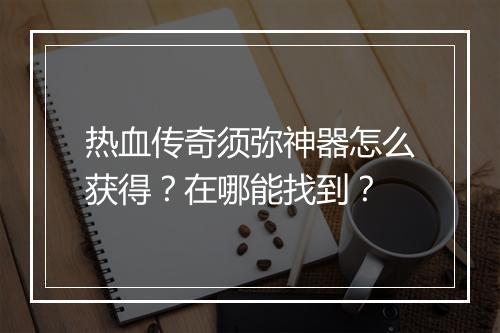 热血传奇须弥神器怎么获得？在哪能找到？