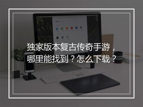 独家版本复古传奇手游，哪里能找到？怎么下载？