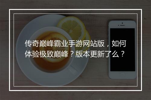 传奇巅峰霸业手游网站版，如何体验极致巅峰？版本更新了么？