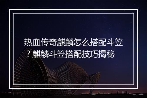 热血传奇麒麟怎么搭配斗笠？麒麟斗笠搭配技巧揭秘