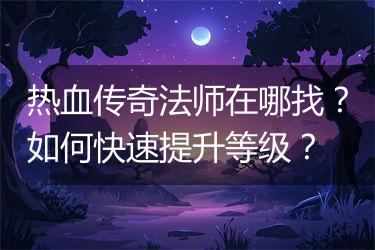 热血传奇法师在哪找？如何快速提升等级？