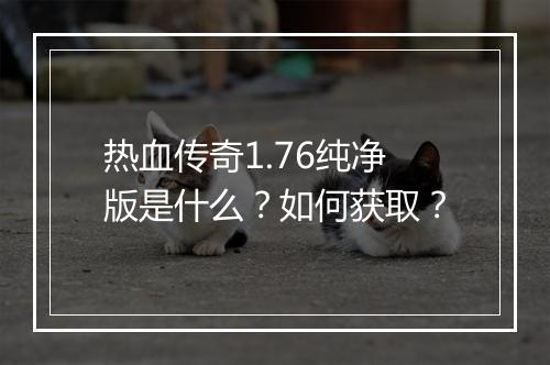 热血传奇1.76纯净版是什么？如何获取？