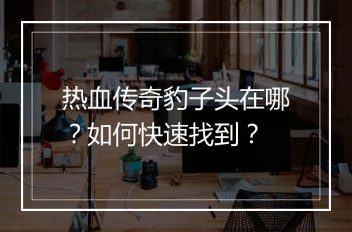 热血传奇豹子头在哪？如何快速找到？