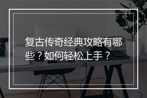 复古传奇经典攻略有哪些？如何轻松上手？