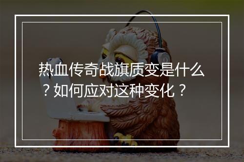 热血传奇战旗质变是什么？如何应对这种变化？