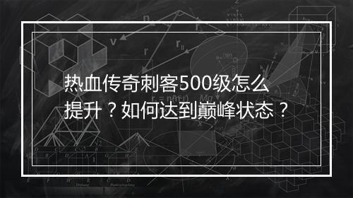 热血传奇刺客500级怎么提升？如何达到巅峰状态？