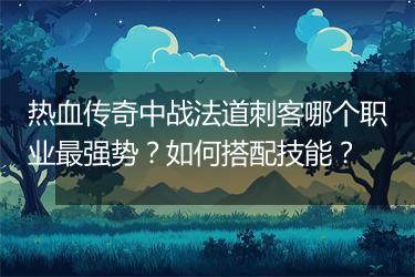 热血传奇中战法道刺客哪个职业最强势？如何搭配技能？