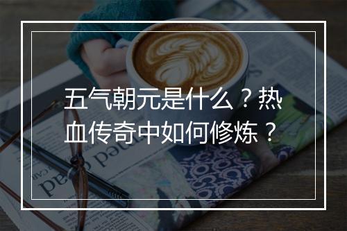 五气朝元是什么？热血传奇中如何修炼？
