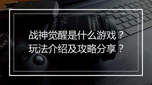 战神觉醒是什么游戏？玩法介绍及攻略分享？