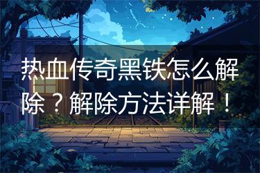 热血传奇黑铁怎么解除？解除方法详解！